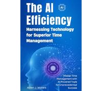 The AI Efficiency Revolution: Harnessing Technology for Superior Time Management: Master Time Management with AI-Powered Tools for Unprecedented Success