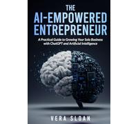 The AI-Empowered Entrepreneur: A Practical Guide to Growing Your Solo Business with ChatGPT and Artificial Intelligence