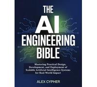 THE AI ENGINEERING BIBLE: Mastering Practical Design, Development, and Deployment of Scalable Artificial Intelligence Systems for Real-World Impact