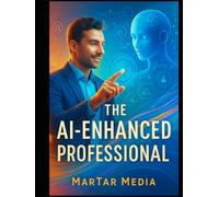The AI-Enhanced Professional: Master Prompt Engineering, Automate Your Workflow, and Future-Proof Your Career in the Age of Artificial Intelligence