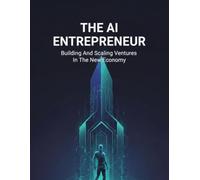 The Ai Entrepreneur: Building And Scaling Ventures In The New Economy