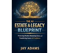 The AI Estate & Legacy Blueprint: Protecting Wealth, Minimizing Taxes, and Transferring As (AI Wealth Series)