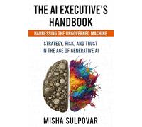 The AI Executive - Harnessing the Ungoverned Machine: Strategy, Context, Risk, and Trust in the Age of Generative AI