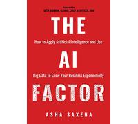 The AI Factor: How to Apply Artificial Intelligence and Use Big Data to Grow Your Business Exponentially