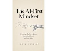 The AI-First Mindset: Using AI to Learn Quickly, Comprehend Deeper, and Think Clearly (Learning how to Learn)
