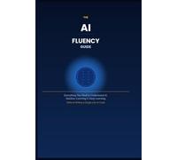 The AI Fluency Guide: Everything You Need to Understand Artificial Intelligence, Machine Learning, and Deep Learning - Without Writing a Single Line of Code