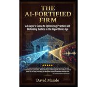 The AI-Fortified Firm: A the Lawyer’s Guide to Optimizing Practice and Defending Justice in the Algorithmic Age