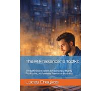 The AI Freelancer's Toolkit: The Definitive System for Building a Highly Productive, AI-Powered Freelance Business