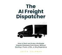 The AI Freight Dispatcher: How to Start and Scale a Profitable Dispatch Business from Home, Without Owning a Truck, a CDL, or Any Experience (The Freight Dispatcher Series)