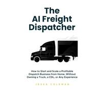 The AI Freight Dispatcher: How to Start and Scale a Profitable Dispatch Business from Home, Without Owning a Truck, a CDL, or Any Experience (The Freight Dispatcher Series)