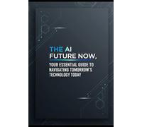 The AI Future Now: Your Essential Guide to Navigating Tomorrow's Technology Today