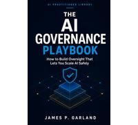 The AI Governance Playbook: How to Build Oversight That Lets You Scale AI Safely (The AI Practitioner Library)
