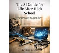 The AI Guide for Life After High School: A Simple Guide to the New Rules of Careers, AI, and Building a Future That Lasts