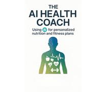 The AI Health Coach: Using AI for Personalized Nutrition and Fitness Plans: Your Guide to Smarter Diets, Customized Exercise, and Sustainable Lifestyle Results with AI