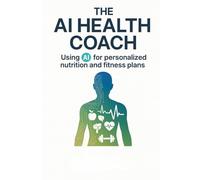 The AI Health Coach: Using AI for Personalized Nutrition and Fitness Plans: Your Guide to Smarter Diets, Customized Exercise, and Sustainable Lifestyle Results with AI