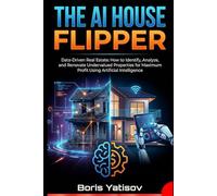THE AI HOUSE FLIPPER: Data-Driven Real Estate: How to Identify, Analyze, and Renovate Undervalued Properties for Maximum Profit Using Artificial Intelligence (AI Revolution 360)