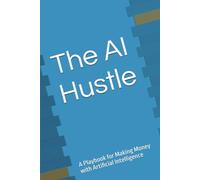 The AI Hustle: A Playbook for Making Money with Artificial Intelligence