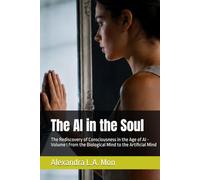The AI in the Soul: The Rediscovery of Consciousness in the Age of AI - Volume I From the Biological Mind to the Artificial Mind