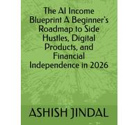 The AI Income Blueprint A Beginner's Roadmap to Side Hustles, Digital Products, and Financial Independence in 2026