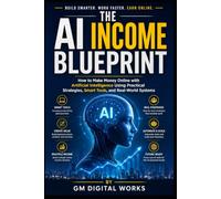 The AI Income Blueprint: How to Make Money Online with Artificial Intelligence Using Practical Strategies, Smart Tools, and Real-World Systems.