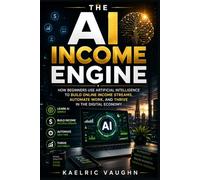 The AI Income Engine: How Beginners Use Artificial Intelligence to Build Online Income Streams, Automate Work, and Thrive in the Digital Economy
