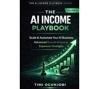 THE AI INCOME PLAYBOOK: Scale & Automate Your AI Business: Advanced Growth & Income Expansion Strategies (50+ Ways to Make MORE Money with 50 AI Tools, Volume II)