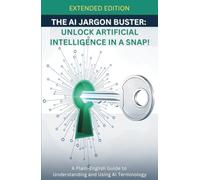 The AI Jargon Buster (Extended Edition): UNLOCK Artificial Intelligence in a Snap!: A Plain-English Guide to Understanding and Using AI Terminology (Unlock Tech: The Jargon Buster Series)