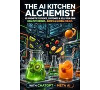 The AI Kitchen Alchemist: 101 Prompts to Create, Customize & Sell Your Own Healthy Drinks, Juices & Global Meals with ChatGPT & Meta AI: A Workbook ... Business Ideas with Artificial Intelligence