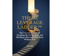 The AI Leverage Ladder™: The 5-Level System for Escaping the Owner Trap and Building a Business That Runs Without You