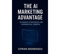 The AI Marketing Advantage: 10-Minute Strategies for Exponential Growth: Transform Your Marketing in Minutes with AI