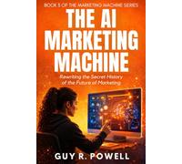 The AI Marketing Machine: Rewriting the Secret History of the Future of Marketing (Building Marketing Machines)