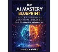 The AI Mastery Blueprint: 5 Books in 1 - The Complete Beginner's Guide to Understanding ChatGPT, Writing Powerful Prompts, Automating Your Work, ... Future-Proofing Your Career in the Age of AI