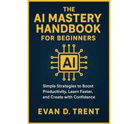 The AI Mastery Handbook for Beginners: Practical Strategies to Unlock Smart Tools, Boost Productivity, and Spark Creativity