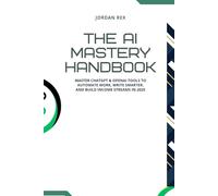 The AI Mastery Handbook: The Complete ChatGPT and OpenAI Companion: Build, Write, and Grow with Artificial Intelligence for Work, Study, and Business Success
