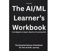 The AI/ML Learner’s Workbook - The AI & ML Learner’s Workbook: The Essential Planner & Workbook for Your AI & ML Journey