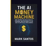 The AI Money Machine: How Anyone Can Build Wealth, Freedom, and Influence in the Age of Artificial Intelligence