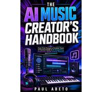 The AI Music Creator’s Handbook: From First Prompt to Finished Track: A Practical Guide to AI Songwriting, Production, Vocals, Editing, Release, and Monetization