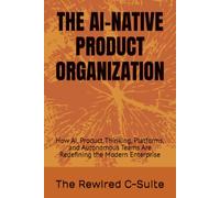 THE AI-NATIVE PRODUCT ORGANIZATION: How AI, Product Thinking, Platforms, and Autonomous Teams Are Redefining the Modern Enterprise