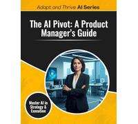 The AI Pivot: A Product Manager’s Guide: Master AI in Strategy & Execution (Adapt and Thrive AI Book Series)