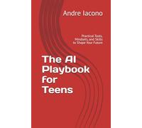 The AI Playbook for Teens: Practical Tools, Mindsets, and Skills to Shape Your Future