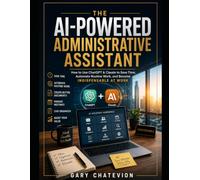 The AI-Powered Administrative Assistant: How to Use ChatGPT & Claude to Save Time, Automate Routine Work, and Become Indispensable at Work (THE AI-POWERED PROFESSIONAL)