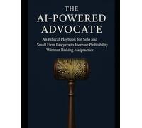 The AI-Powered Advocate: An Ethical Playbook for Solo and Small Firm Lawyers to Increase Profitability Without Risking Malpractice