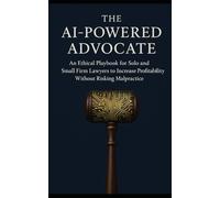The AI-Powered Advocate: An Ethical Playbook for Solo and Small Firm Lawyers to Increase Profitability Without Risking Malpractice