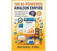 The AI-Powered Amazon Empire: Use ChatGPT to Turn Your Side Hustle into a Six-Figure FBA Business on Autopilot