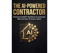 The AI-Powered Contractor: Practical ChatGPT Workflows & Prompts to Automate Bids, Speed Up Estimates, and Save 15 Hours a W or Trades & Home Services