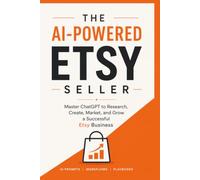 The AI-Powered Etsy Seller: Master ChatGPT to Research, Create, Market, and Grow a Successful Etsy Business