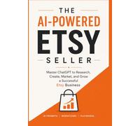 The AI-Powered Etsy Seller: Master ChatGPT to Research, Create, Market, and Grow a Successful Etsy Business