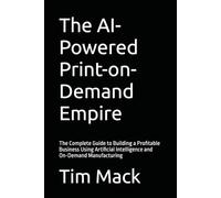 The AI-Powered Print-on-Demand Empire: The Complete Guide to Building a Profitable Business Using Artificial Intelligence and On-Demand Manufacturing