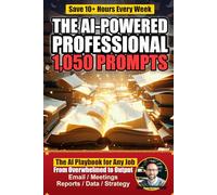 The AI-Powered Professional: 1,050 ChatGPT Prompts for Work - Email, Meetings, Reports, Data Analysis, Presentations, and More to Save 10+ Hours Every Week