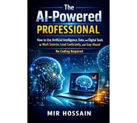 The AI-Powered Professional: How to Use Artificial Intelligence, Data, and Digital Tools to Work Smarter, Lead Confidently, and Stay Ahead No Coding Required